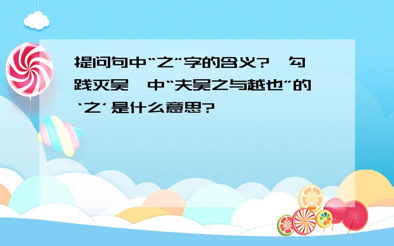 提问句中“之”字的含义?《勾践灭吴》中“夫吴之与越也”的‘之’是什么意思?