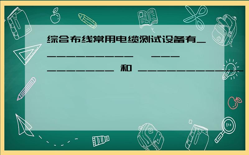 综合布线常用电缆测试设备有__________ ,__________ 和 ___________ .