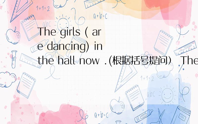 The girls ( are dancing) in the hall now .(根据括号提问） The doctors like (helping sick people）(根据括号提问）