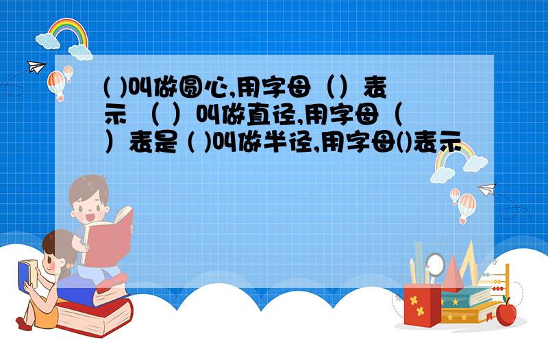 ( )叫做圆心,用字母（）表示 （ ）叫做直径,用字母（）表是 ( )叫做半径,用字母()表示