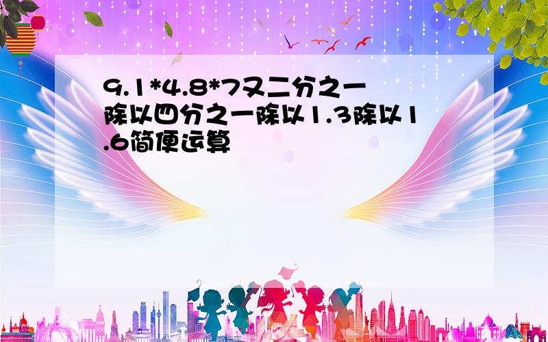 9.1*4.8*7又二分之一除以四分之一除以1.3除以1.6简便运算