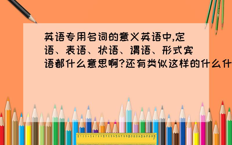 英语专用名词的意义英语中,定语、表语、状语、谓语、形式宾语都什么意思啊?还有类似这样的什么什么宾语从句...别太深奥能懂就行