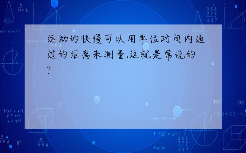 运动的快慢可以用单位时间内通过的距离来测量,这就是常说的?