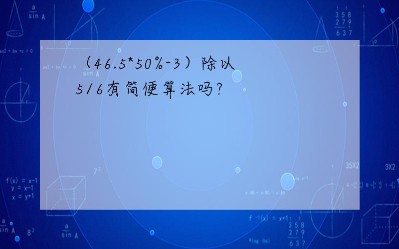 （46.5*50%-3）除以5/6有简便算法吗?