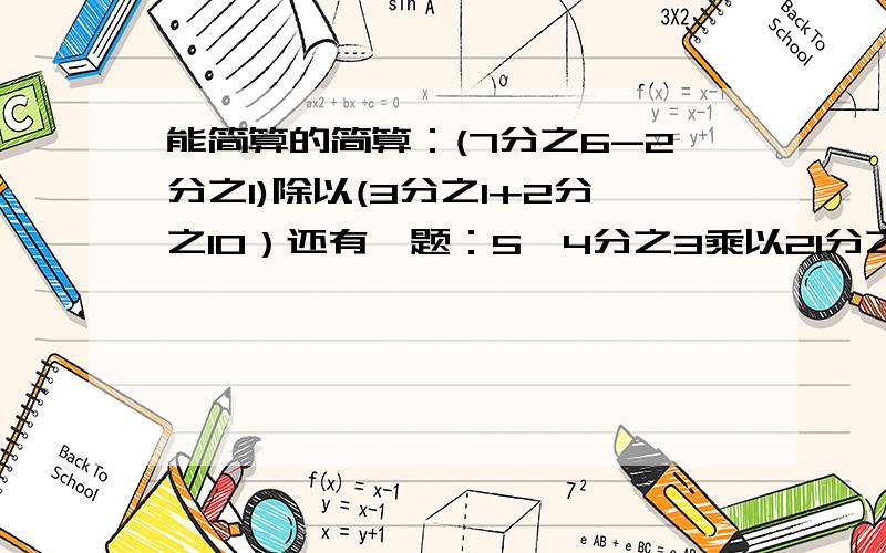 能简算的简算：(7分之6-2分之1)除以(3分之1+2分之10）还有一题：5—4分之3乘以21分之4——7分之6PS：同上