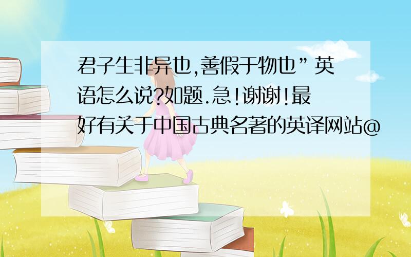 君子生非异也,善假于物也”英语怎么说?如题.急!谢谢!最好有关于中国古典名著的英译网站@