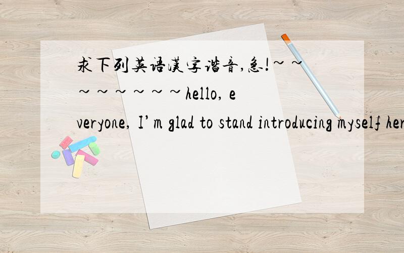 求下列英语汉字谐音,急!~~~~~~~~hello, everyone, I’m glad to stand introducing myself here. My name is xxx, from Class x, Grade x xxPrimary School. I'm a happy and talented boy. I'm interested in learning English very much, and I believe th