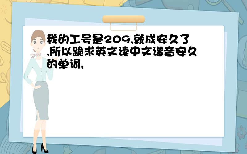 我的工号是209,就成安久了,所以跪求英文读中文谐音安久的单词,