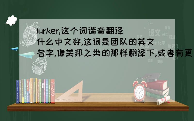 lurker,这个词谐音翻译什么中文好,这词是团队的英文名字,像美邦之类的那样翻译下,或者有更好的名字,英文中文谐音译的都写出来、帮忙各位,谢谢大家,追加100…