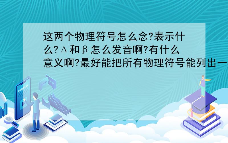 这两个物理符号怎么念?表示什么?Δ和β怎么发音啊?有什么意义啊?最好能把所有物理符号能列出一个表,怎么发音和表示的意义.这样就省得每次麻烦大家了.