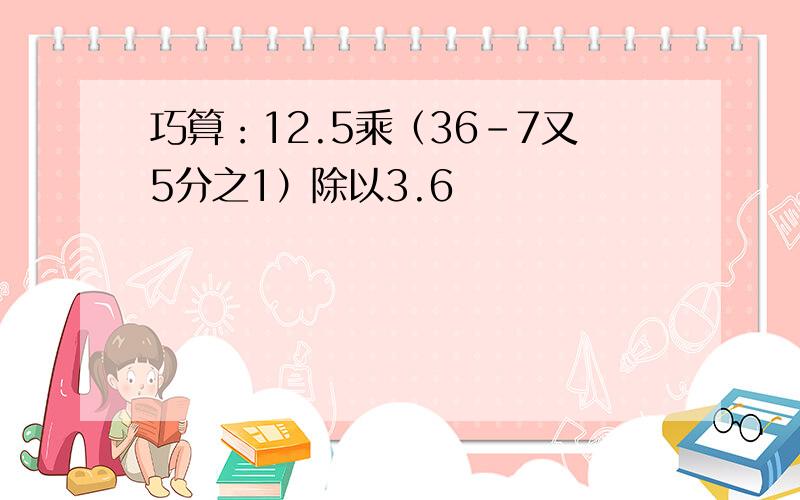 巧算：12.5乘（36-7又5分之1）除以3.6