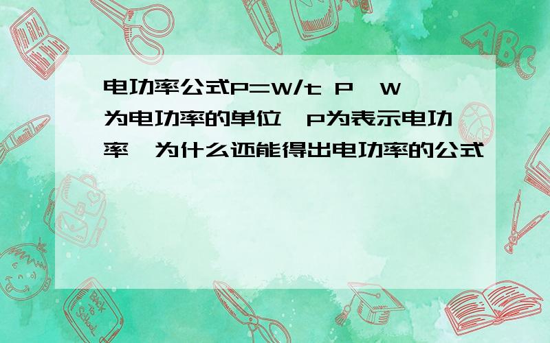 电功率公式P=W/t P,W为电功率的单位,P为表示电功率,为什么还能得出电功率的公式