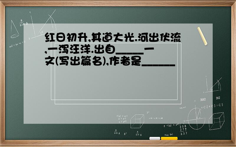 红日初升,其道大光.河出伏流,一泻汪洋.出自_____一文(写出篇名),作者是______