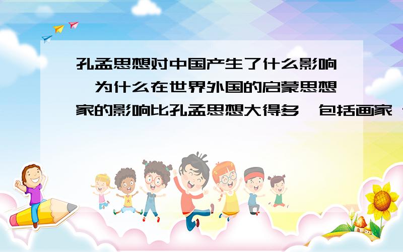 孔孟思想对中国产生了什么影响,为什么在世界外国的启蒙思想家的影响比孔孟思想大得多,包括画家 音乐家 达芬奇等.一幅画卖几千万甚至上亿美元,包括现在与欧美国家的不可形象的巨大差