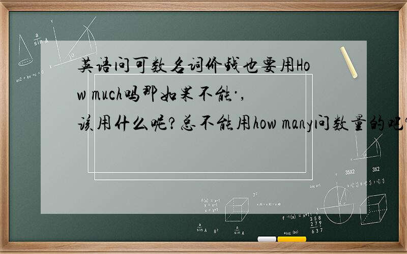 英语问可数名词价钱也要用How much吗那如果不能·,该用什么呢?总不能用how many问数量的吧?那用how much are these apples?不正确该用什么