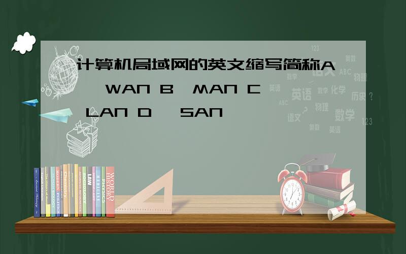 计算机局域网的英文缩写简称A` WAN B`MAN C` LAN D` SAN
