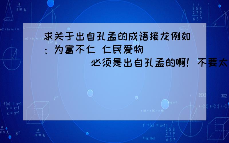 求关于出自孔孟的成语接龙例如：为富不仁 仁民爱物 （） （） （）必须是出自孔孟的啊！不要太多的，5/6个就好了