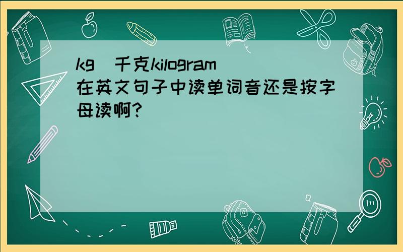 kg（千克kilogram）在英文句子中读单词音还是按字母读啊?