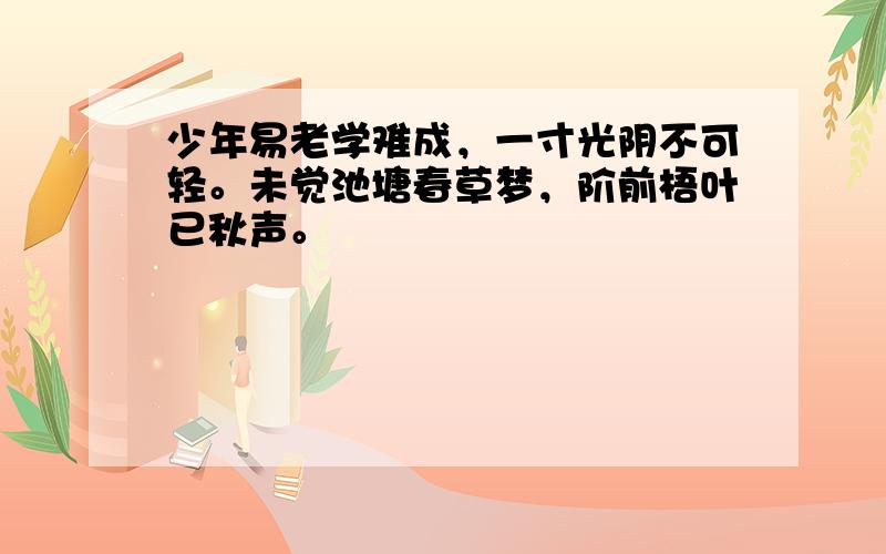 少年易老学难成，一寸光阴不可轻。未觉池塘春草梦，阶前梧叶已秋声。