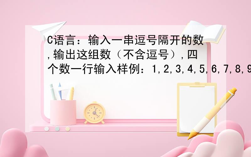 C语言：输入一串逗号隔开的数,输出这组数（不含逗号）,四个数一行输入样例：1,2,3,4,5,6,7,8,9整数间以逗号分隔,即前面的数后面的是逗号,最后一个数后面是回车,表示结束.输出样例：1 2 3 45 6