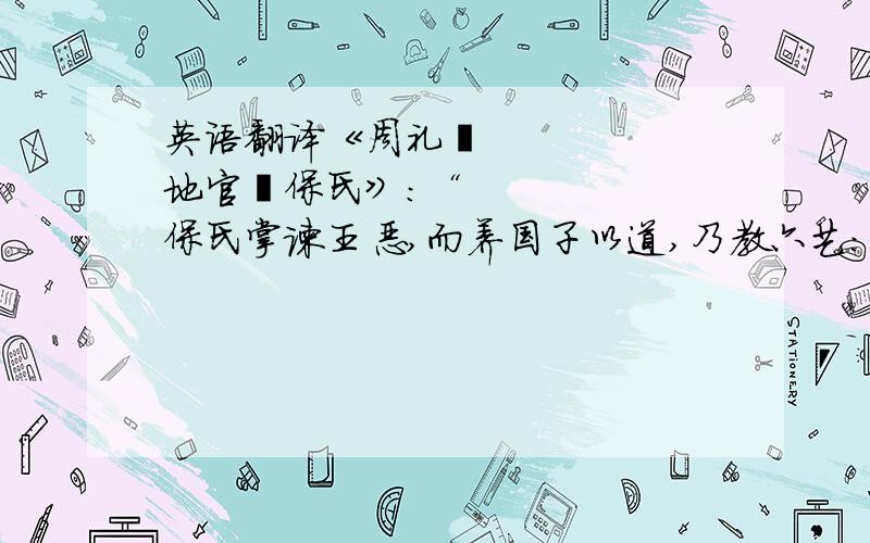 英语翻译《周礼•地官•保氏》：“保氏掌谏王恶,而养国子以道,乃教六艺：一曰五礼、二曰六乐、三曰五射、四曰五驭、五曰六书、六曰九数.”