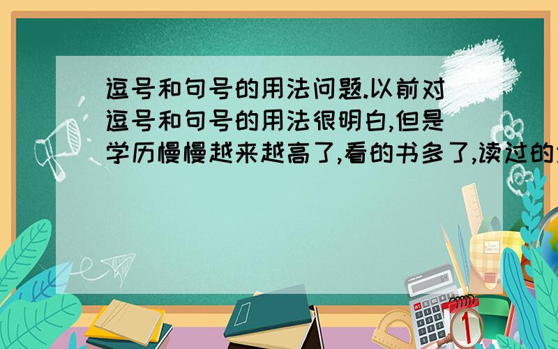 逗号和句号的用法问题.以前对逗号和句号的用法很明白,但是学历慢慢越来越高了,看的书多了,读过的大作家的文章多了,反而对逗号和句号的使用越来越混淆糊涂,都不知道那里该用逗号,哪里