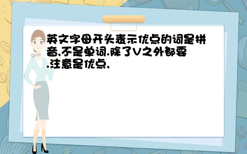 英文字母开头表示优点的词是拼音,不是单词.除了V之外都要.注意是优点,