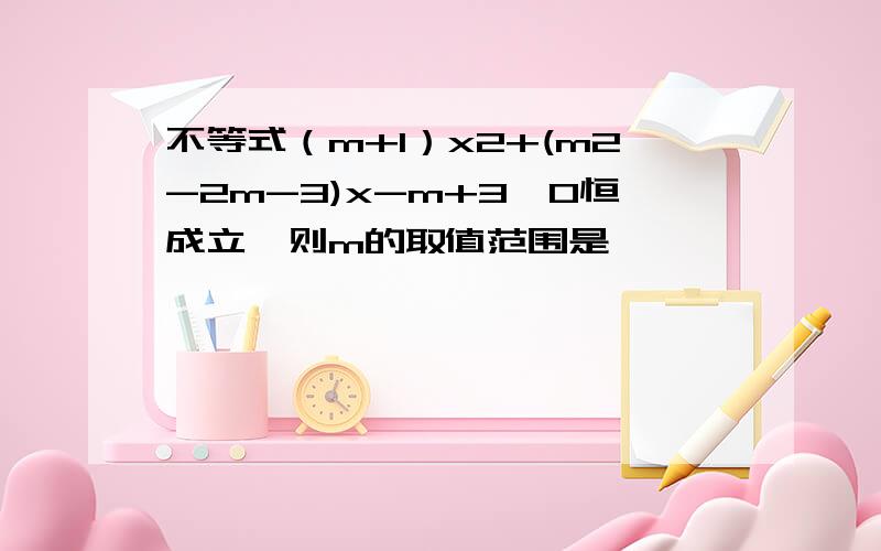 不等式（m+1）x2+(m2-2m-3)x-m+3>0恒成立,则m的取值范围是