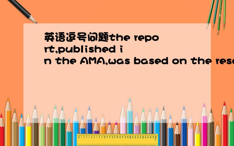 英语逗号问题the report,published in the AMA,was based on the researcher's own earlier research.第一个逗号后面的published 为什么不是was published 是逗号的原因吗?第二个逗号呢?published不是动词是什么，