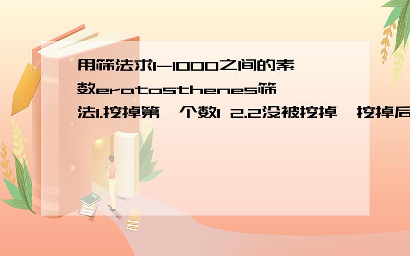 用筛法求1-1000之间的素数eratosthenes筛法1.挖掉第一个数1 2.2没被挖掉,挖掉后面所有2的倍数3.3没被挖掉,挖掉后面所有3的倍数4.4被挖掉,不执行任何操作5.5没被挖掉,挖掉后面所有5的倍数6.直到最