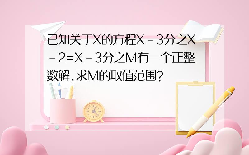 已知关于X的方程X-3分之X-2=X-3分之M有一个正整数解,求M的取值范围?