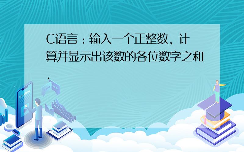 C语言：输入一个正整数, 计算并显示出该数的各位数字之和.