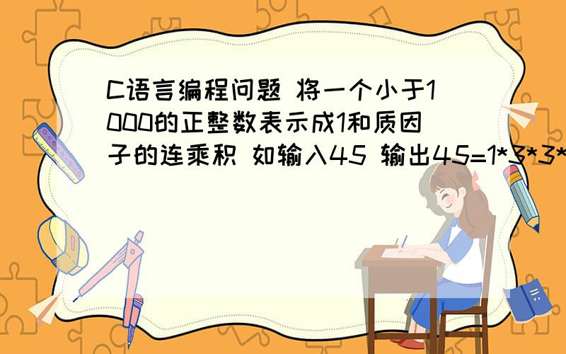 C语言编程问题 将一个小于1000的正整数表示成1和质因子的连乘积 如输入45 输出45=1*3*3*5