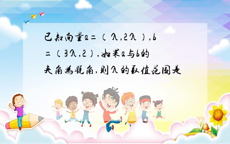 已知向量a=（λ,2λ）,b=（3λ,2）,如果a与b的夹角为锐角,则λ的取值范围是