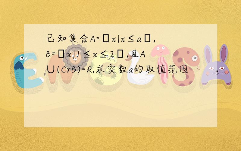 已知集合A=﹛x|x≤a﹜,B=﹛x|1≤x≤2﹜,且A∪(CrB)=R,求实数a的取值范围