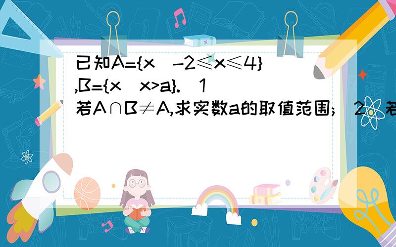 已知A={x|-2≤x≤4},B={x|x>a}.(1)若A∩B≠A,求实数a的取值范围;(2)若A∩B≠空集,