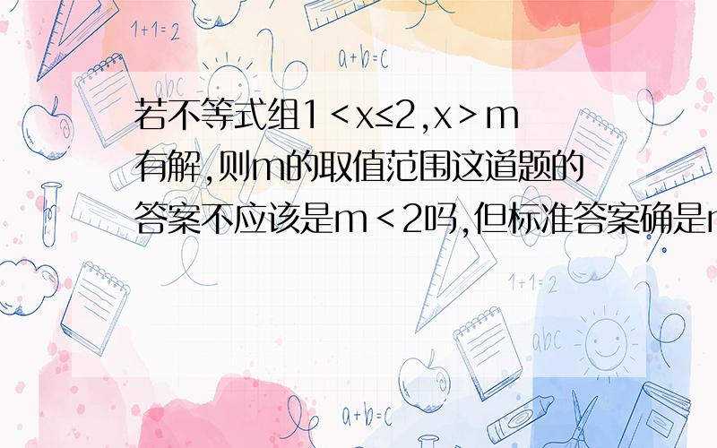 若不等式组1＜x≤2,x＞m有解,则m的取值范围这道题的答案不应该是m＜2吗,但标准答案确是m≤1,为什么,若是m≤1,那m就不能取1.