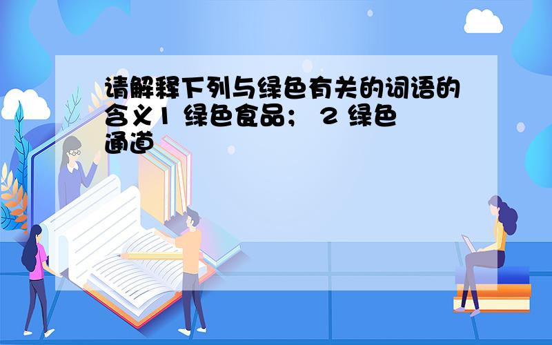 请解释下列与绿色有关的词语的含义1 绿色食品； 2 绿色通道