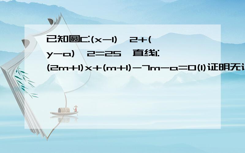 已知圆C:(x-1)^2+(y-a)^2=25,直线l:(2m+1)x+(m+1)-7m-a=0(1)证明无论m为何值时,直线和圆恒交于两点是:(x-1)^2+(y-2)^2=25,直线l:(2m+1)x+(m+1)y-7m-a=0(1)证明无论m为何值时,直线和圆恒交于两点