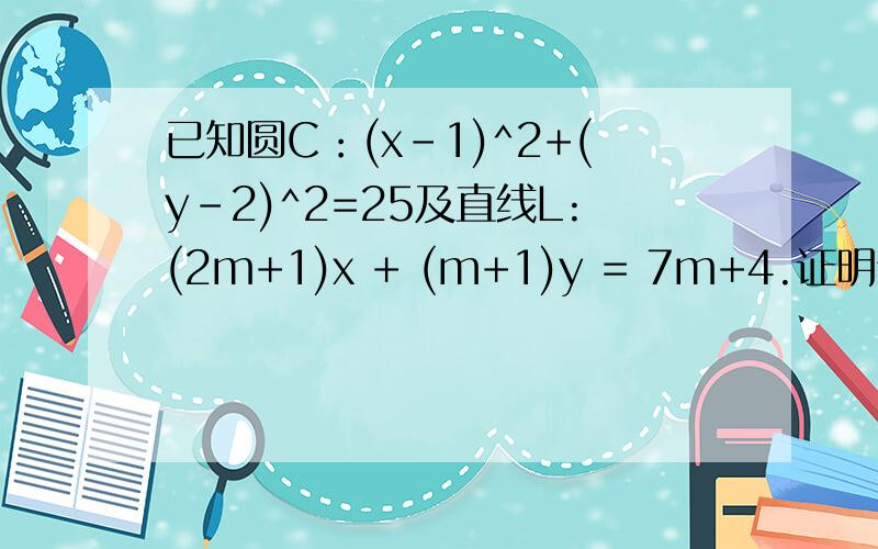 已知圆C：(x-1)^2+(y-2)^2=25及直线L:(2m+1)x + (m+1)y = 7m+4.证明无论m取何实数值,直线与圆恒相交帮我看一下我的思路对不对：联立已知的两式，消去x可得m^2(21-10y+5y^2) + m(-14-24y+6y^2) + (2y^2-12-10y) = 分