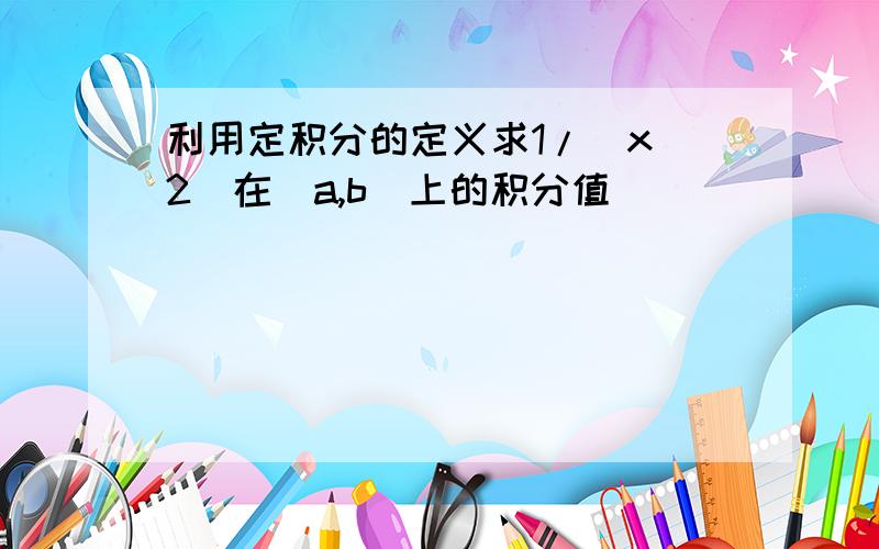 利用定积分的定义求1/（x^2）在[a,b]上的积分值