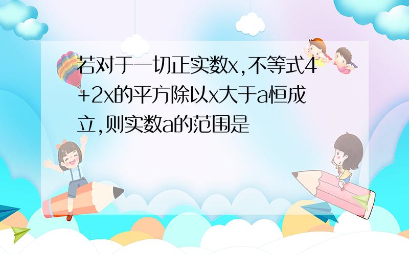 若对于一切正实数x,不等式4+2x的平方除以x大于a恒成立,则实数a的范围是