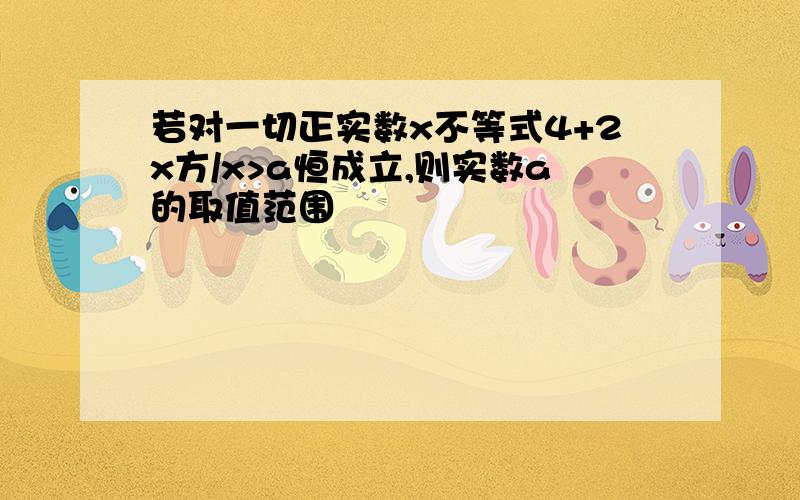 若对一切正实数x不等式4+2x方/x>a恒成立,则实数a的取值范围