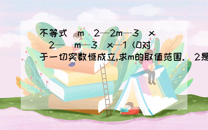 不等式（m^2—2m—3）x^2—（m—3）x—1＜0对于一切实数恒成立,求m的取值范围.^2是平方