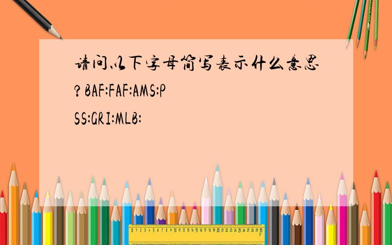 请问以下字母简写表示什么意思?BAF:FAF:AMS:PSS:GRI:MLB: