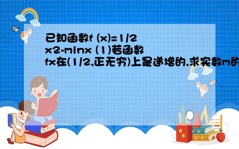 已知函数f (x)=1/2 x2-mlnx (1)若函数fx在(1/2,正无穷)上是递增的,求实数m的取值