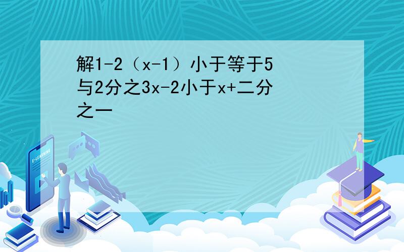 解1-2（x-1）小于等于5与2分之3x-2小于x+二分之一