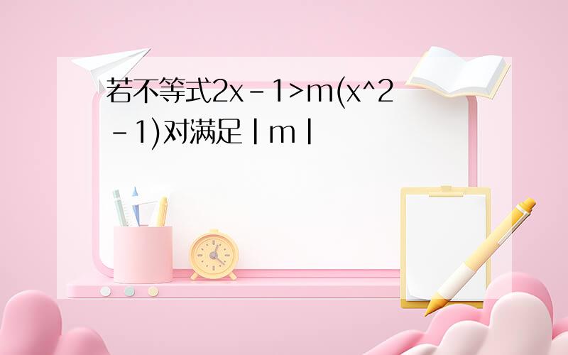 若不等式2x-1>m(x^2-1)对满足|m|