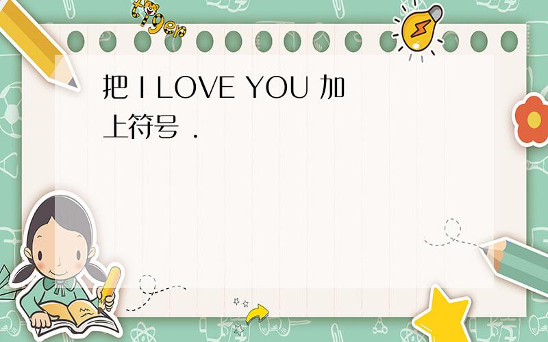 把 I LOVE YOU 加上符号 .