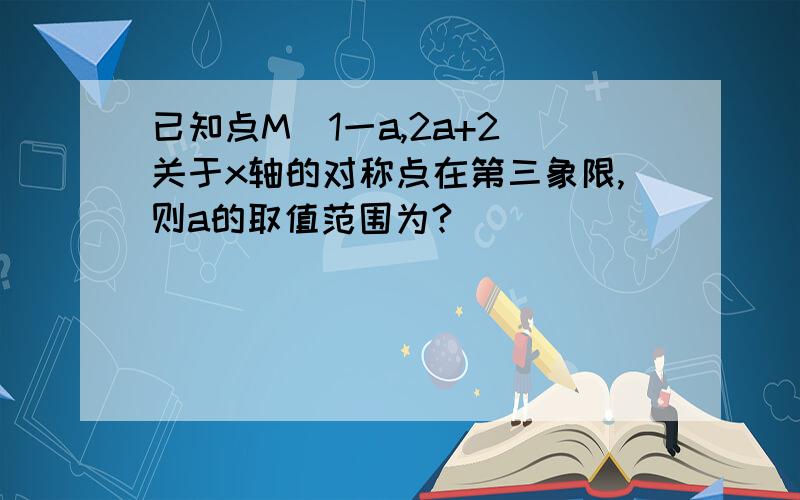 已知点M(1一a,2a+2)关于x轴的对称点在第三象限,则a的取值范围为?